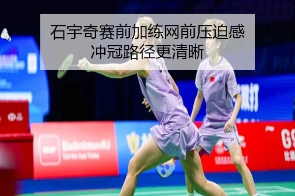 石宇奇赛前加练网前压迫感 冲冠路径更清晰