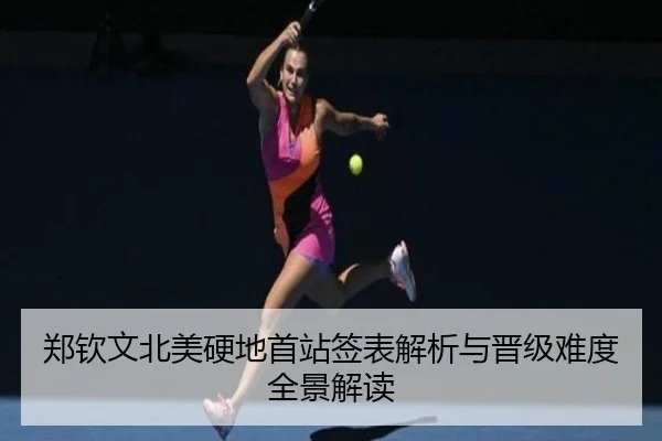 郑钦文北美硬地首站签表解析与晋级难度全景解读