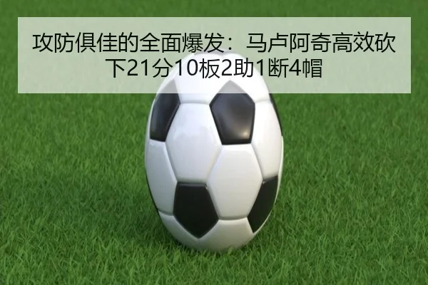 攻防俱佳的全面爆发：马卢阿奇高效砍下21分10板2助1断4帽