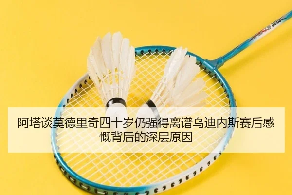 阿塔谈莫德里奇四十岁仍强得离谱乌迪内斯赛后感慨背后的深层原因