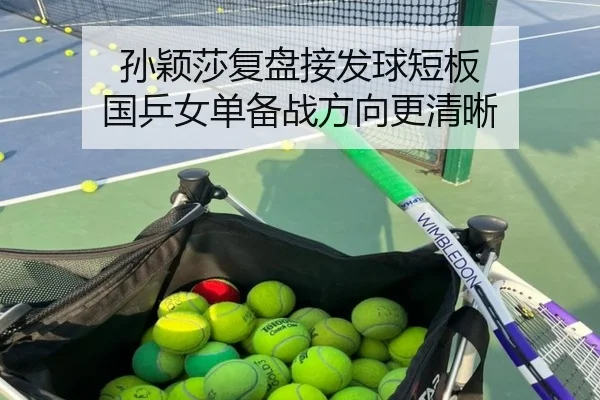 孙颖莎复盘接发球短板 国乒女单备战方向更清晰
