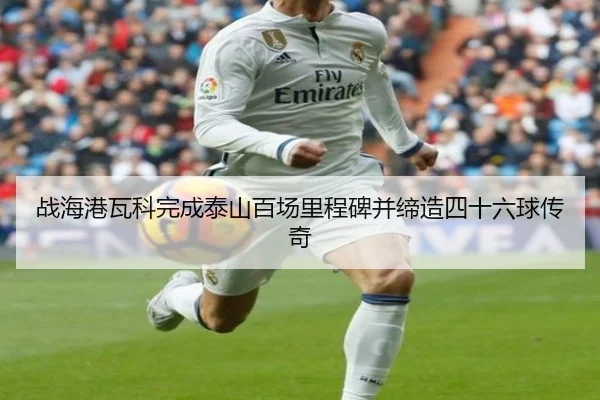 战海港瓦科完成泰山百场里程碑并缔造四十六球传奇