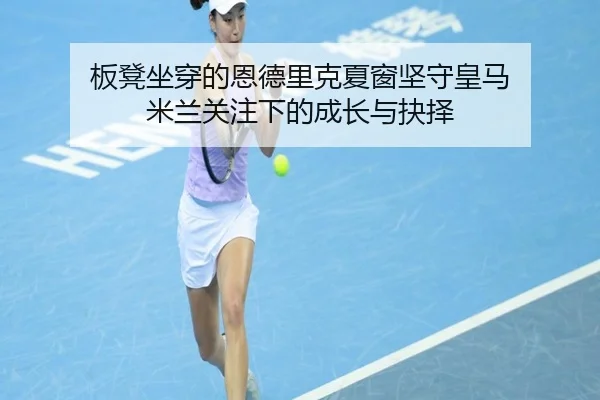 板凳坐穿的恩德里克夏窗坚守皇马 米兰关注下的成长与抉择